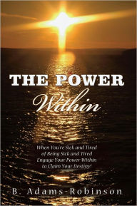 Title: The Power Within: When You're Sick and Tired of Being Sick and Tired Engage Your Power Within to Claim Your Destiny!, Author: B. Adams-Robinson