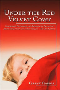 Title: Under the Red Velvet Cover: Conquering Victimhood and Breaking the Silence of Abuse, Corruption and Family Secrets - My Life Journey, Author: Grant Garris