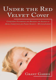 Title: Under the Red Velvet Cover: Conquering Victimhood and Breaking the Silence of Abuse, Corruption and Family Secrets - My Life Journey, Author: Grant Garris