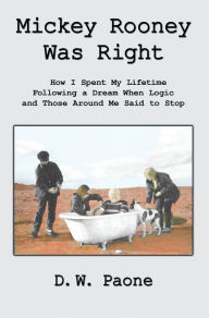 Title: Mickey Rooney Was Right: How I Spent My Lifetime Following a Dream When Logic and Those Around Me Said to Stop, Author: D.W. Paone