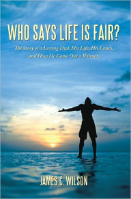 Title: Who Says Life is Fair?: The Story of a Loving Dad. His Life, His Losses, and How He Came Out a Winner., Author: James C. Wilson