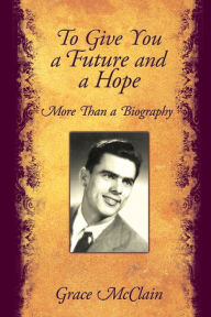Title: To Give You a Future and a Hope: More Than a Biography, Author: Grace McClain