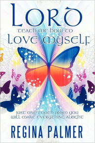 Title: Lord Teach Me How to Love Myself: Just one touch from You will make Everything alright, Author: Regina Palmer