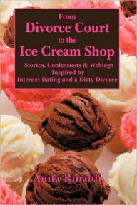 Title: From Divorce Court to the Ice Cream Shop: Stories, Confessions & Weblogs Inspired by Internet Dating and a Dirty Divorce, Author: Anita Rinaldi