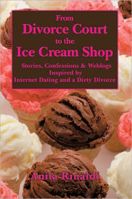 Title: From Divorce Court to the Ice Cream Shop: Stories, Confessions & Weblogs Inspired by Internet Dating and a Dirty Divorce, Author: Anita Rinaldi