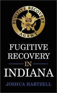 Title: Fugitive Recovery in Indiana: Laws, Regulations, and Getting Started, Author: Joshua Hartzell