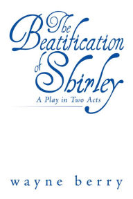 Title: The Beatification of Shirley: A Play in Two Acts, Author: Wayne Berry