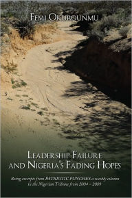 Title: Leadership Failure and Nigeria's Fading Hopes: Being excerpts from PATRIOTIC PUNCHES a weekly column in the Nigerian Tribune from 2004 - 2009, Author: Femi Okurounmu