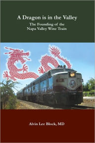 Title: A Dragon is in the Valley: The Founding of the Napa Valley Wine Train, Author: Alvin Lee Block