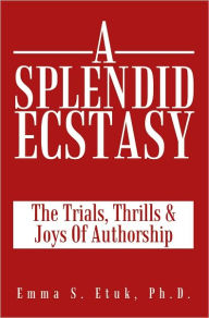 Title: A Splendid Ecstasy: The Trials, Thrills And Joys Of Authorship, Author: Emma S. Etuk