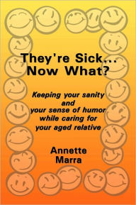 Title: They're Sick...Now What?: Keeping your sanity and your sense of humor while caring for your aged relative, Author: Annette Marra