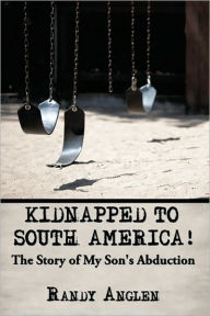 Title: KIDNAPPED TO SOUTH AMERICA!: The Story of My Son's Abduction, Author: Randy Anglen