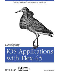 Title: Developing iOS Applications with Flex 4.5: Building iOS Applications with ActionScript, Author: Rich Tretola