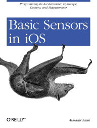 Title: Basic Sensors in iOS: Programming the Accelerometer, Gyroscope, and More, Author: Alasdair Allan