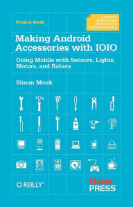 Title: Making Android Accessories with IOIO: Going Mobile with Sensors, Lights, Motors, and Robots, Author: Simon Monk