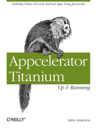 Title: Appcelerator Titanium: Up and Running: Building Native iOS and Android Apps Using JavaScript, Author: John Anderson