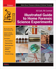 Title: Illustrated Guide to Home Forensic Science Experiments: All Lab, No Lecture, Author: Robert Bruce Thompson