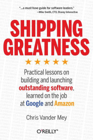 Title: Shipping Greatness: Practical lessons on building and launching outstanding software, learned on the job at Google and Amazon, Author: Chris Vander Mey