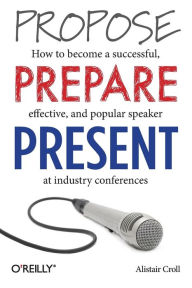 Title: Propose, Prepare, Present: How to become a successful, effective, and popular speaker at industry conferences, Author: Alistair Croll