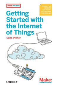 Title: Getting Started with the Internet of Things: Connecting Sensors and Microcontrollers to the Cloud, Author: Cuno Pfister