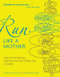 Title: Run Like a Mother: How to Get Moving--and Not Lose Your Family, Job, or Sanity, Author: Dimity McDowell