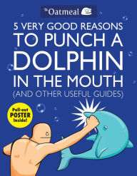 Title: 5 Very Good Reasons to Punch a Dolphin in the Mouth (And Other Useful Guides), Author: The Oatmeal