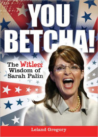 Title: You Betcha!: The Witless Wisdom of Sarah Palin, Author: Leland Gregory