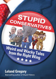 Title: Stupid Conservatives: Weird and Wacky Tales from the Right Wing, Author: Leland Gregory