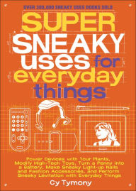 Title: Super Sneaky Uses for Everyday Things: Power Devices with Your Plants, Modify High-Tech Toys, Turn a Penny into a Battery, and More, Author: Cy Tymony