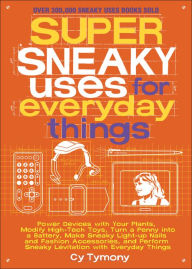 Title: Super Sneaky Uses for Everyday Things: Power Devices with Your Plants, Modify High-Tech Toys, Turn a Penny into a Battery, Make Sneaky Light-Up Nails and Fashion Accessories, and Perform Sneaky Levitation with Everyday Things, Author: Cy Tymony