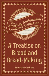 Title: A Treatise on Bread and Bread-Making, Author: Sylvester Graham