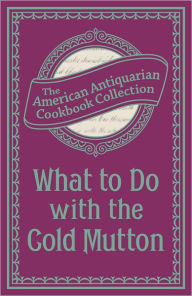 Title: What To Do with the Cold Mutton: A Book of Rechauffes, Author: The American Antiquarian Cookbook Collection