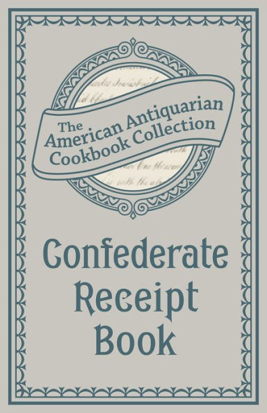 Confederate Receipt Book: A Compilation of Over One Hundred Receipts, Adapted to the Times