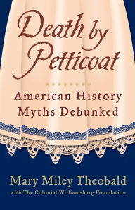 Title: Death by Petticoat: American History Myths Debunked, Author: Mary Miley Theobald