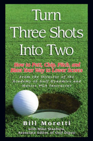Title: Turn Three Shots Into Two: How to Putt, Chip, Pitch, and Blast Your Way to Lower Scores, Author: Bill Moretti