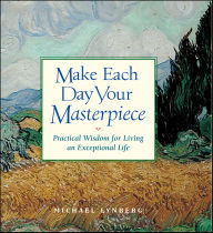Title: Make Each Day Your Masterpiece: Practical Wisdom for Living an Exceptional Life, Author: Michael Lynberg