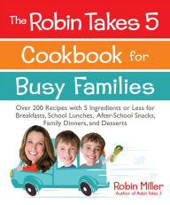 Title: The Robin Takes 5 Cookbook for Busy Families: Over 200 Recipes with 5 Ingredients or Less for Breakfasts, School Lunches, After-School Snacks, Family Dinners, and Desserts, Author: Robin Miller