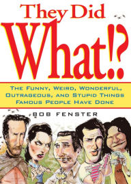 Title: They Did What!?: The Funny, Weird, Wonderful, Outrageous, and Stupid Things Famous People Have Done, Author: Bob Fenster