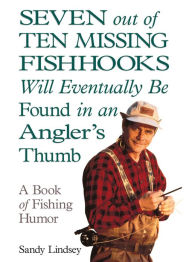 Title: Seven Out of Ten Missing Fishhooks Will Eventually Be Found in an Angler's Thumb: A Book of Fishing Humor, Author: Sandy Lindsey