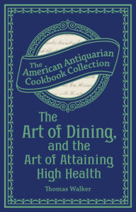 Title: The Art of Dining, and the Art of Attaining High Health: With a Few Hints on Suppers, Author: Thomas Walker