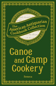 Title: Canoe and Camp Cookery: A Practical Cook Book for Canoeists, Corinthian Sailors, and Outers, Author: Seneca