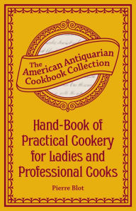 Title: Hand-Book of Practical Cookery for Ladies and Professional Cooks (PagePerfect NOOK Book): Containing the Whole Science and Art of Preparing Human Food, Author: Pierre Blot