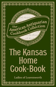 Title: The Kansas Home Cook-Book: Consisting of Recipes Contributed by Ladies of Leavenworth and Other Cities and Towns, Author: Ladies of Leavenworth