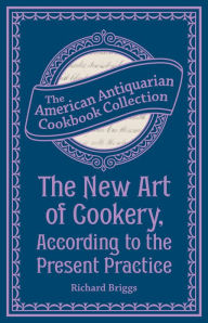 Title: The New Art of Cookery, According to the Present Practice: Being a Complete Guide to all Housekeepers on a Plan Entirely New Consisting of Thirty Eight Chapters, Author: Richard Briggs