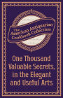 One Thousand Valuable Secrets, in the Elegant and Useful Arts: Collected from the Practice of the Best Artists and Containing an Account of the Various Methods