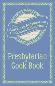Title: Presbyterian Cook Book: What the Brethren Eat and How the Sisters Prepare It, Author: American Antiquarian Cookbook Collection