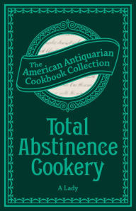 Title: Total Abstinence Cookery: Being a Collection of Receipts for Cooking, from Which All Intoxicating Liquids Are Excluded, Author: A Lady