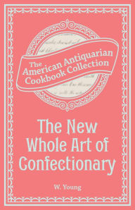 Title: The New Whole Art of Confectionary: Sugar Boiling, Iceing, Candying, Jelly and Wine Making, &c., Author: W. Young