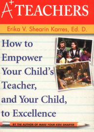 Title: A+ Teachers: How to Empower Your Child's Teacher, and Your Child, to Excellence, Author: Erika V. Shearin Karres
