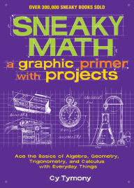 Title: Sneaky Math: A Graphic Primer with Projects: Ace the Basics of Algebra, Geometry, Trigonometry, and Calculus with Everyday Things, Author: Cy Tymony